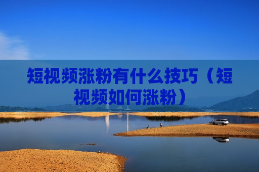 短视频涨粉有什么技巧（短视频如何涨粉）