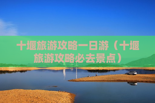 十堰旅游攻略一日游（十堰旅游攻略必去景点）