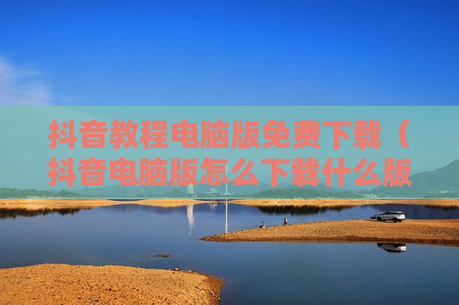 抖音教程电脑版免费下载（抖音电脑版怎么下载什么版本）