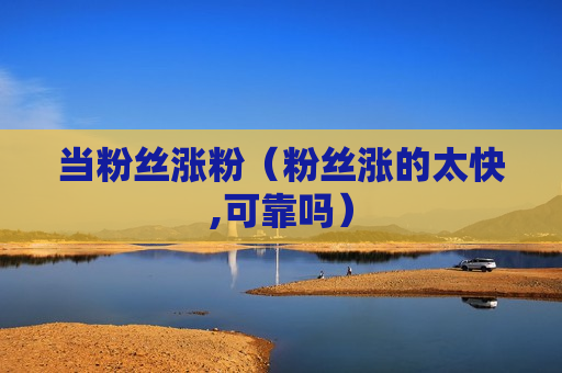 当粉丝涨粉（粉丝涨的太快,可靠吗）