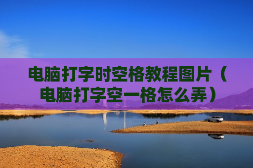 电脑打字时空格教程图片（电脑打字空一格怎么弄）