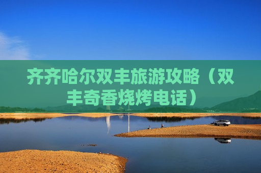 齐齐哈尔双丰旅游攻略（双丰奇香烧烤电话）