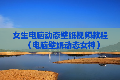 女生电脑动态壁纸视频教程（电脑壁纸动态女神）