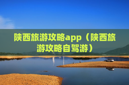 陕西旅游攻略app（陕西旅游攻略自驾游）