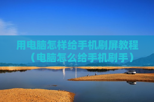 用电脑怎样给手机刷屏教程（电脑怎么给手机刷手）