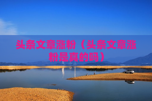 头条文章涨粉（头条文章涨粉是真的吗）