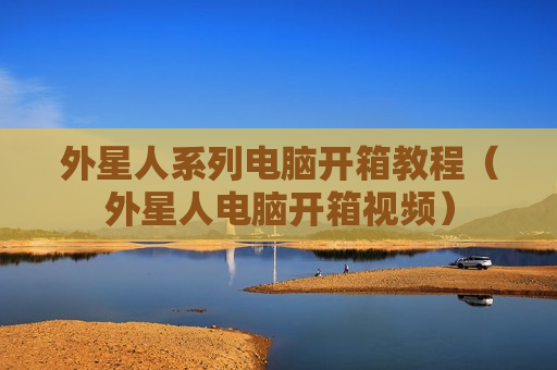 外星人系列电脑开箱教程（外星人电脑开箱视频）