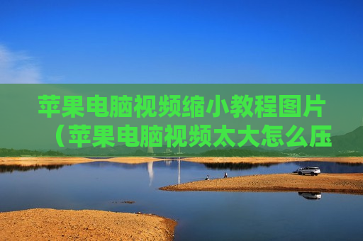 苹果电脑视频缩小教程图片（苹果电脑视频太大怎么压缩变小）