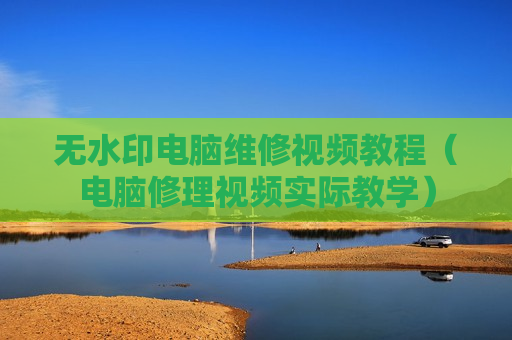 无水印电脑维修视频教程（电脑修理视频实际教学）