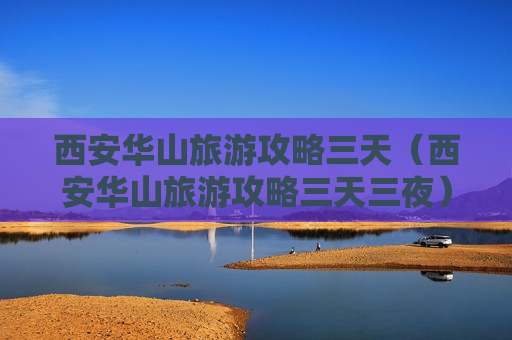 西安华山旅游攻略三天（西安华山旅游攻略三天三夜）