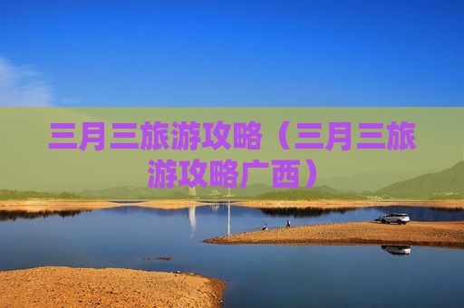 三月三旅游攻略（三月三旅游攻略广西）