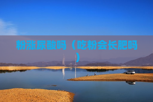 粉涨尿酸吗（吃粉会长肥吗）