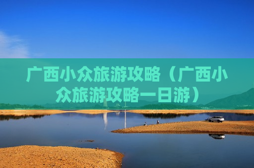 广西小众旅游攻略（广西小众旅游攻略一日游）