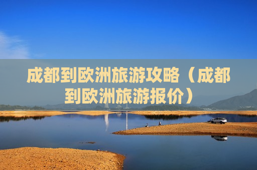 成都到欧洲旅游攻略（成都到欧洲旅游报价）