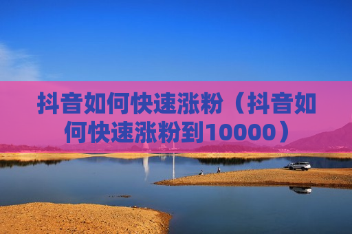 抖音如何快速涨粉（抖音如何快速涨粉到10000）