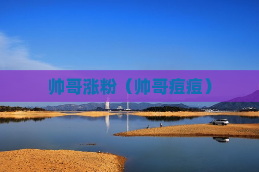 帅哥涨粉（帅哥痘痘）