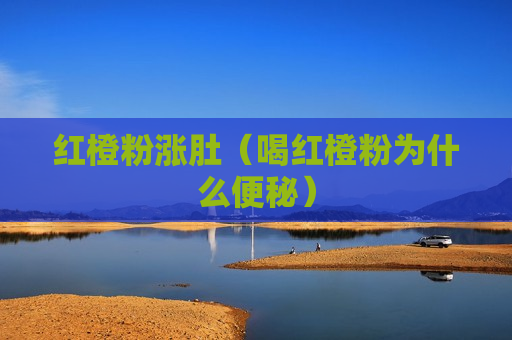 红橙粉涨肚（喝红橙粉为什么便秘）