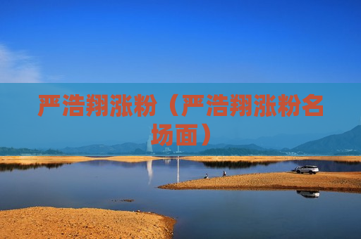 严浩翔涨粉（严浩翔涨粉名场面）