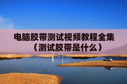 电脑胶带测试视频教程全集（测试胶带是什么）