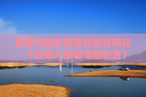 查看电脑配置视频教程网站（在哪儿查看电脑配置）