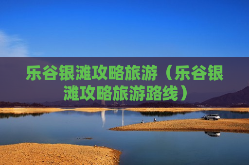 乐谷银滩攻略旅游（乐谷银滩攻略旅游路线）