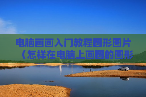 电脑画画入门教程圆形图片（怎样在电脑上画圆的图形）