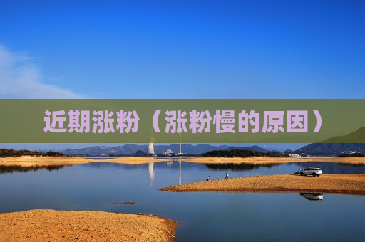 近期涨粉（涨粉慢的原因）