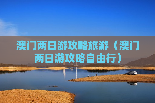 澳门两日游攻略旅游（澳门两日游攻略自由行）