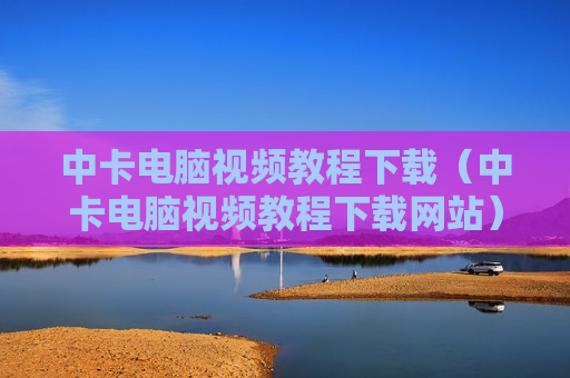 中卡电脑视频教程下载（中卡电脑视频教程下载网站）
