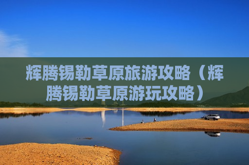 辉腾锡勒草原旅游攻略（辉腾锡勒草原游玩攻略）