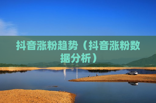 抖音涨粉趋势（抖音涨粉数据分析）