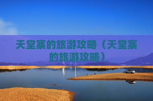 天堂寨的旅游攻略（天堂寨的旅游攻略）