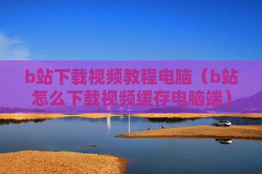 b站下载视频教程电脑（b站怎么下载视频缓存电脑端）