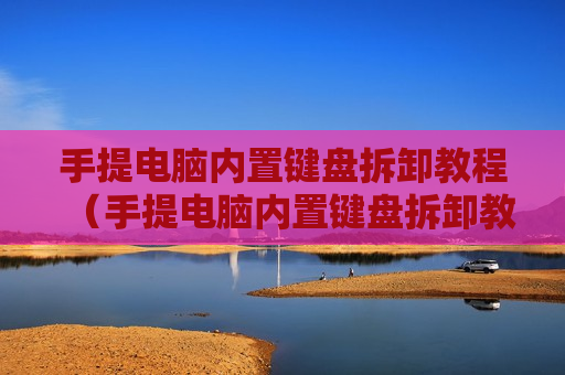 手提电脑内置键盘拆卸教程（手提电脑内置键盘拆卸教程视频）