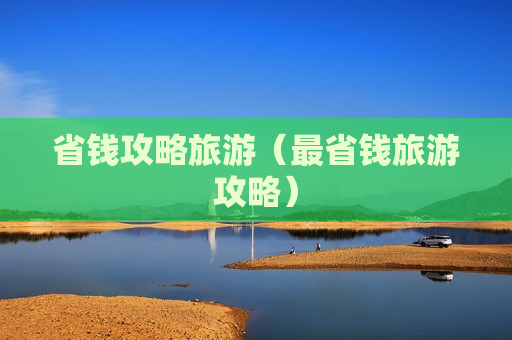 省钱攻略旅游（最省钱旅游攻略）