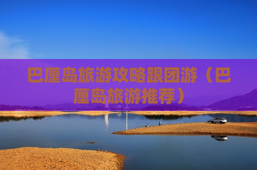 巴厘岛旅游攻略跟团游（巴厘岛旅游推荐）