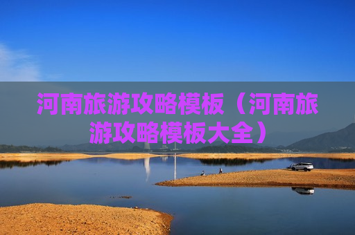 河南旅游攻略模板（河南旅游攻略模板大全）