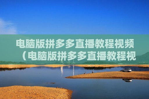 电脑版拼多多直播教程视频（电脑版拼多多直播教程视频怎么看）