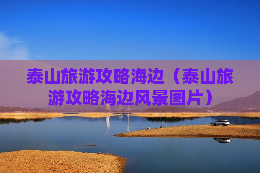 泰山旅游攻略海边（泰山旅游攻略海边风景图片）