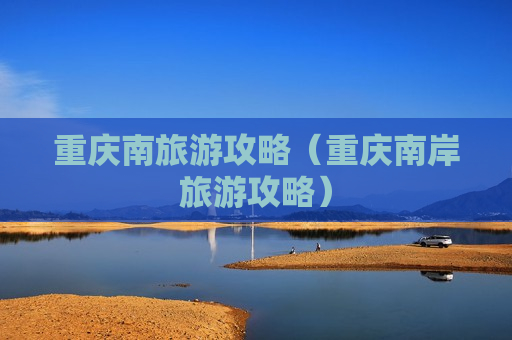 重庆南旅游攻略（重庆南岸旅游攻略）