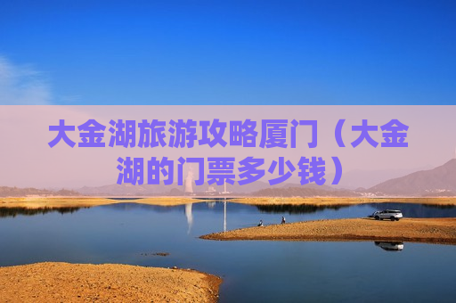 大金湖旅游攻略厦门（大金湖的门票多少钱）
