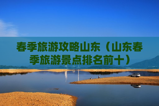 春季旅游攻略山东（山东春季旅游景点排名前十）