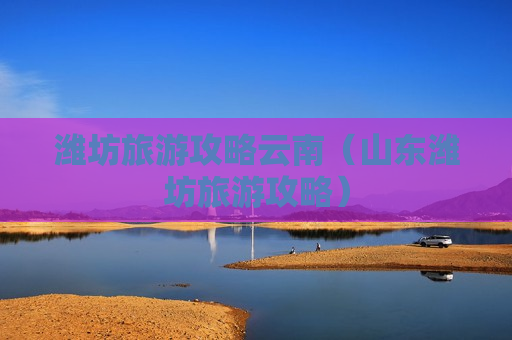 潍坊旅游攻略云南（山东潍坊旅游攻略）