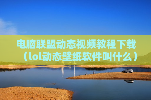 电脑联盟动态视频教程下载（lol动态壁纸软件叫什么）