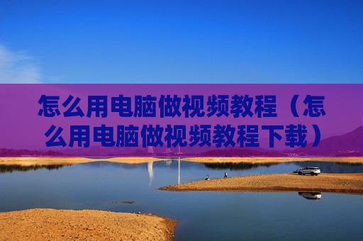 怎么用电脑做视频教程（怎么用电脑做视频教程下载）