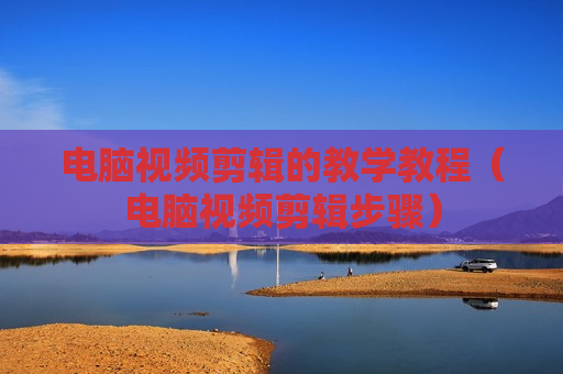电脑视频剪辑的教学教程（电脑视频剪辑步骤）