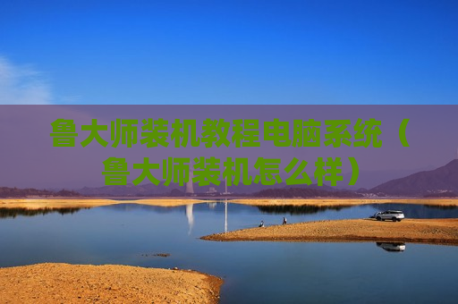 鲁大师装机教程电脑系统（鲁大师装机怎么样）