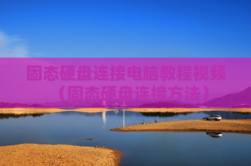 固态硬盘连接电脑教程视频（固态硬盘连接方法）