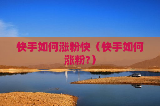 快手如何涨粉快（快手如何涨粉?）