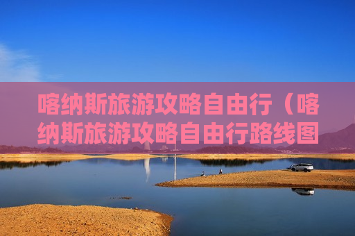 喀纳斯旅游攻略自由行（喀纳斯旅游攻略自由行路线图）